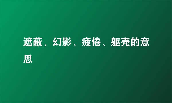 遮蔽、幻影、疲倦、躯壳的意思