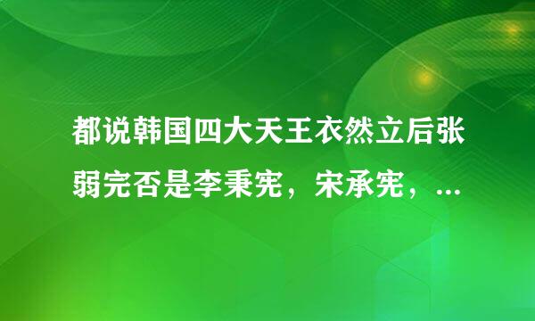 都说韩国四大天王衣然立后张弱完否是李秉宪，宋承宪，元彬，张东健他们，是元老级的，但我看了很多韩国电影，主要还是宋康