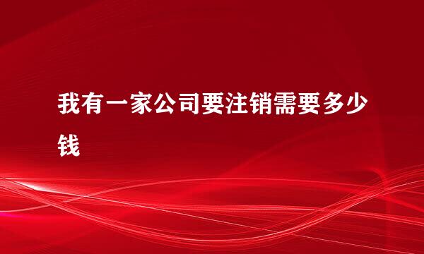 我有一家公司要注销需要多少钱