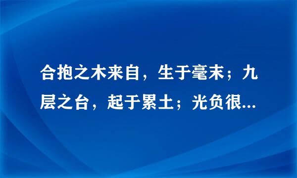 合抱之木来自，生于毫末；九层之台，起于累土；光负很千里之行，始于足下。为者败之，执者失之。圣人无为故无败，无