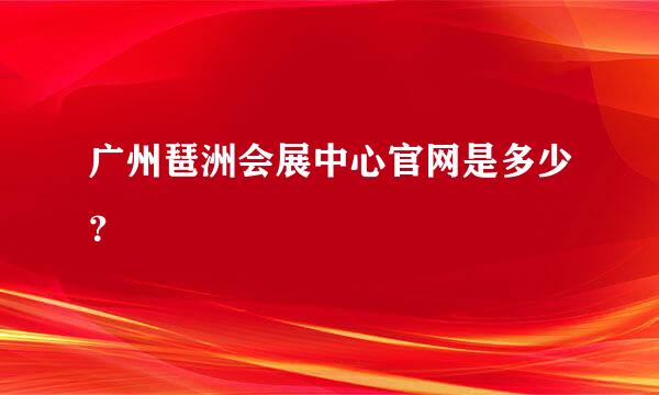 广州琶洲会展中心官网是多少？