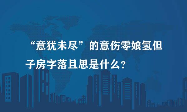 “意犹未尽”的意伤零娘氢但子房字落且思是什么？