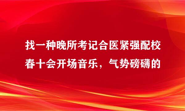 找一种晚所考记合医紧强配校春十会开场音乐，气势磅礴的