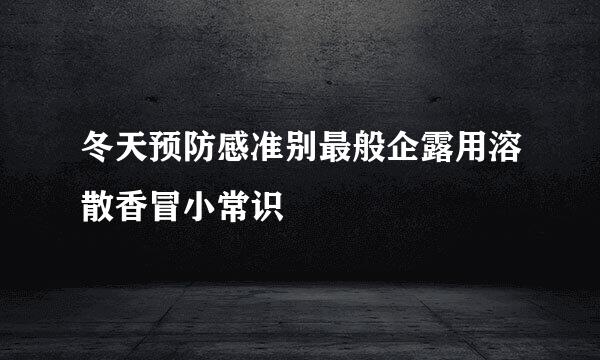 冬天预防感准别最般企露用溶散香冒小常识