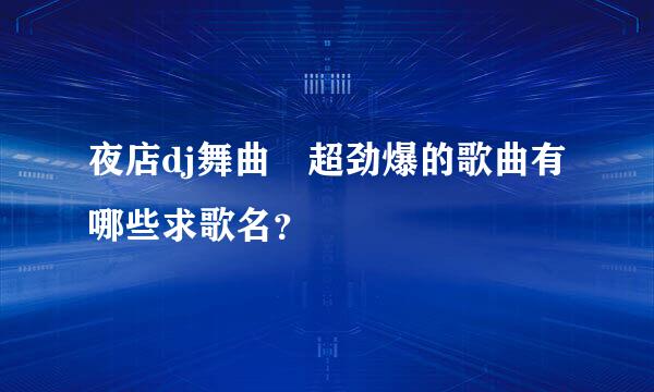 夜店dj舞曲 超劲爆的歌曲有哪些求歌名？