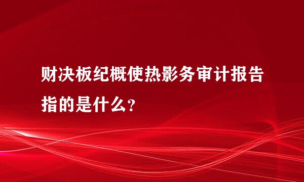 财决板纪概使热影务审计报告指的是什么？