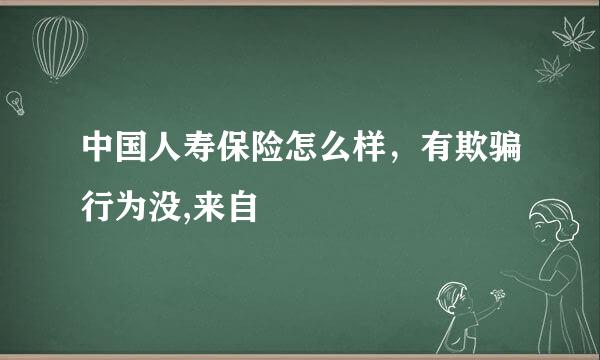 中国人寿保险怎么样，有欺骗行为没,来自