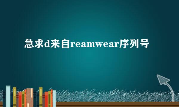 急求d来自reamwear序列号