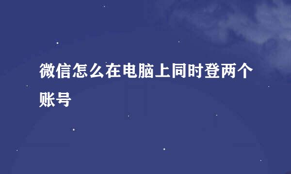 微信怎么在电脑上同时登两个账号