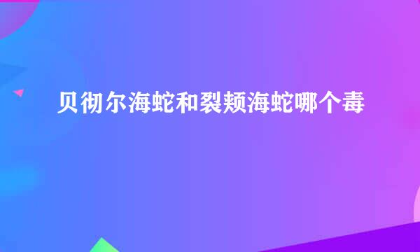 贝彻尔海蛇和裂颊海蛇哪个毒