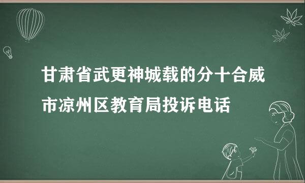 甘肃省武更神城载的分十合威市凉州区教育局投诉电话