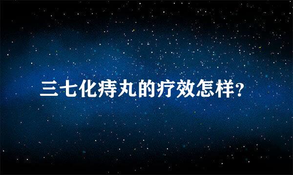 三七化痔丸的疗效怎样？