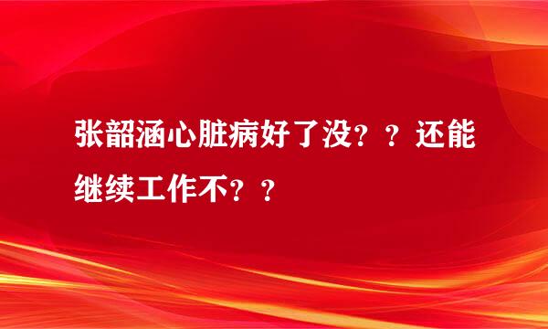 张韶涵心脏病好了没？？还能继续工作不？？