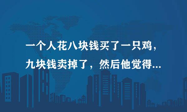 一个人花八块钱买了一只鸡，九块钱卖掉了，然后他觉得不划算，花十块钱又买了回来，十一块钱卖给另一个人