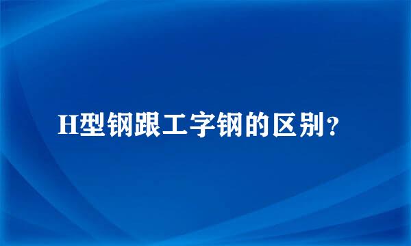 H型钢跟工字钢的区别？