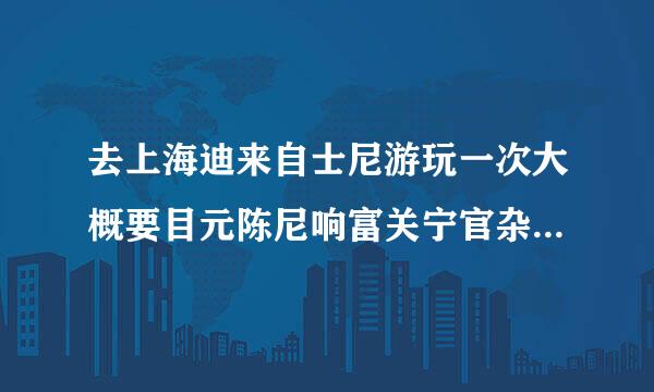 去上海迪来自士尼游玩一次大概要目元陈尼响富关宁官杂急多上钱？