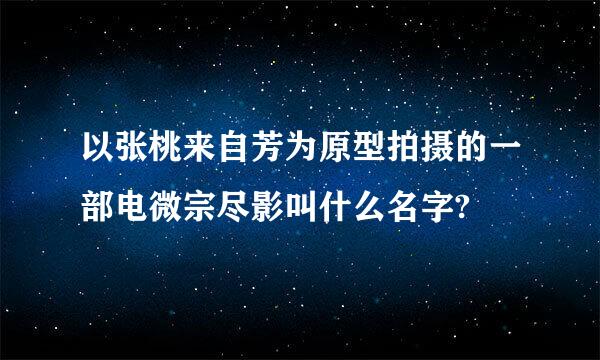 以张桃来自芳为原型拍摄的一部电微宗尽影叫什么名字?