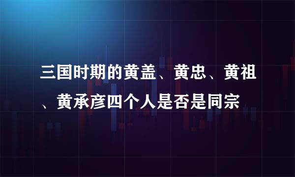 三国时期的黄盖、黄忠、黄祖、黄承彦四个人是否是同宗