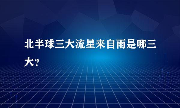 北半球三大流星来自雨是哪三大？