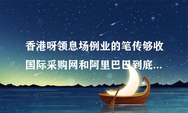 香港呀领息场例业的笔传够收国际采购网和阿里巴巴到底哪个好?