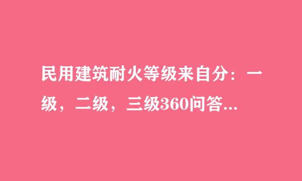 民用建筑耐火等级来自分：一级，二级，三级360问答，四级怎么划分