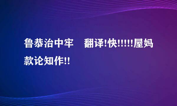 鲁恭治中牢 翻译!快!!!!!屋妈款论知作!!