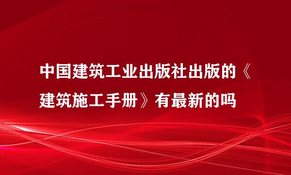 中国建筑工业出版社出版的《建筑施工手册》有最新的吗