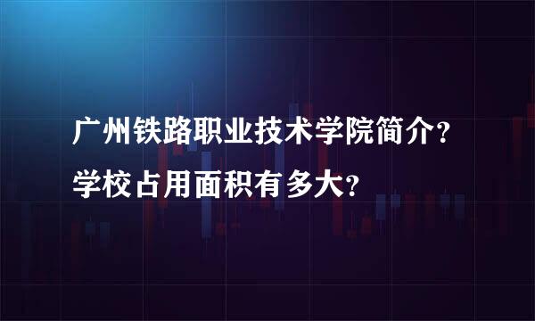 广州铁路职业技术学院简介？学校占用面积有多大？