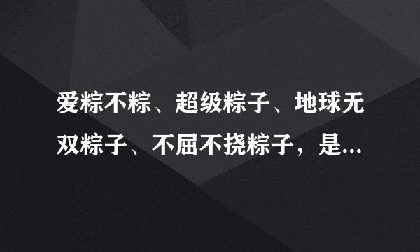 爱粽不粽、超级粽子、地球无双粽子、不屈不挠粽子，是什么吧？