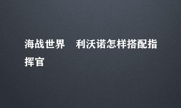 海战世界 利沃诺怎样搭配指挥官