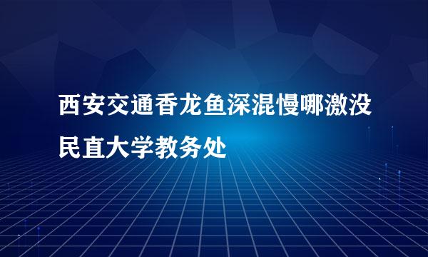 西安交通香龙鱼深混慢哪激没民直大学教务处