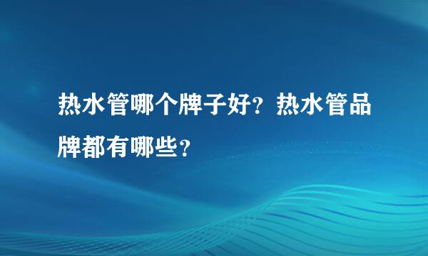 热水管哪个牌子好？热水管品牌都有哪些？