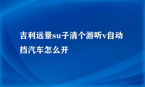 吉利远景su子清个游听v自动挡汽车怎么开