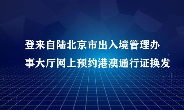 登来自陆北京市出入境管理办事大厅网上预约港澳通行证换发