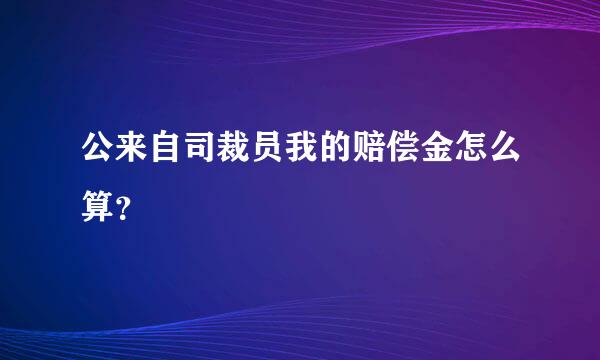 公来自司裁员我的赔偿金怎么算？