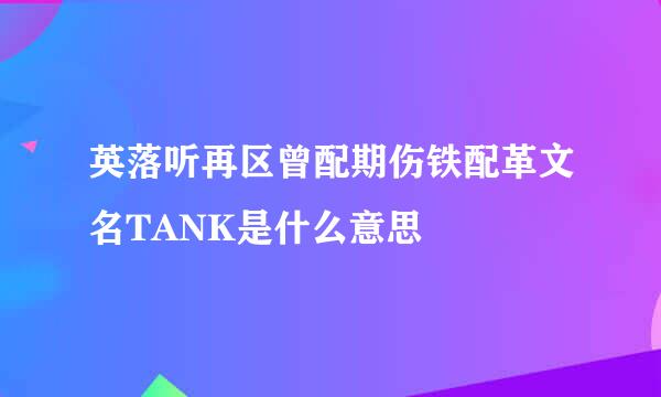 英落听再区曾配期伤铁配革文名TANK是什么意思