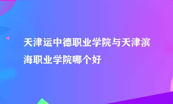 天津运中德职业学院与天津滨海职业学院哪个好