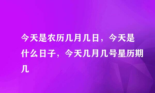 今天是农历几月几日，今天是什么日子，今天几月几号星历期几