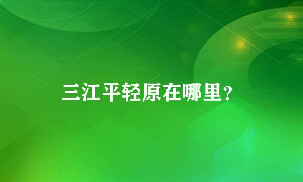 三江平轻原在哪里？