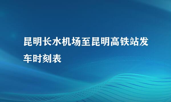 昆明长水机场至昆明高铁站发车时刻表