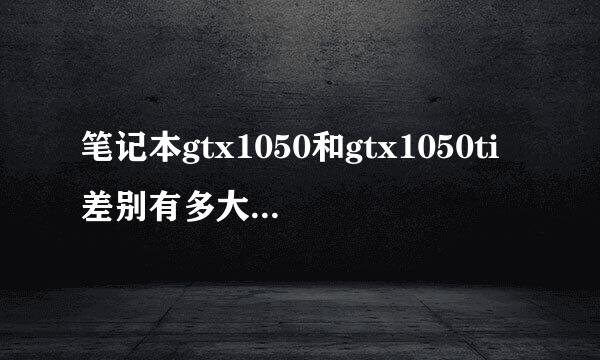 笔记本gtx1050和gtx1050ti差别有多大状云供？