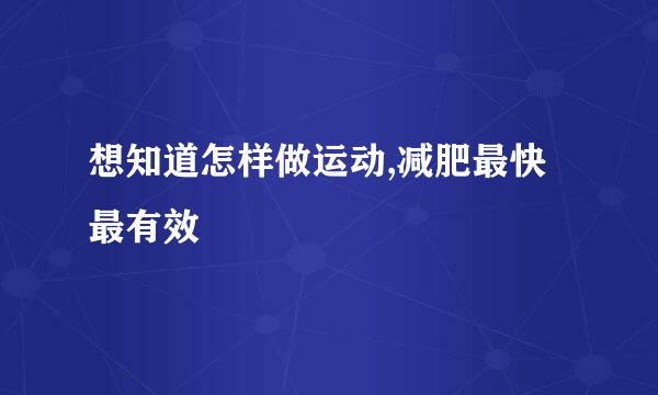 想知道怎样做运动,减肥最快最有效