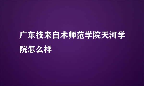 广东技来自术师范学院天河学院怎么样