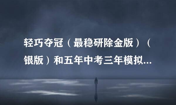 轻巧夺冠（最稳研除金版）（银版）和五年中考三年模拟哪个更适合？来自