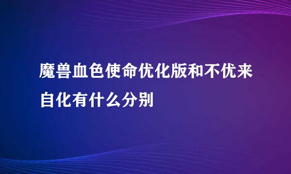 魔兽血色使命优化版和不优来自化有什么分别