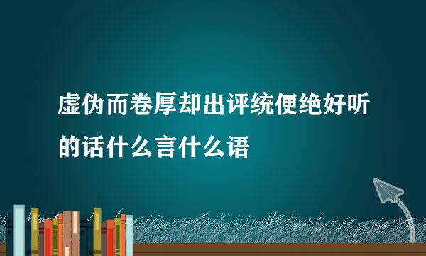 虚伪而卷厚却出评统便绝好听的话什么言什么语