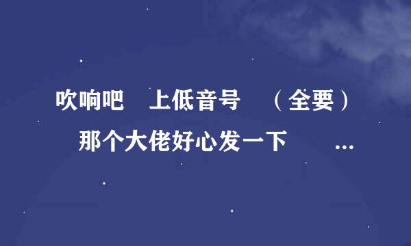 吹响吧 上低音号 （全要） 那个大佬好心发一下  有的可以跟我要下式欢清举坐上甲吗映笔qq20