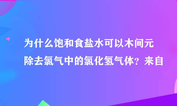 为什么饱和食盐水可以木间元除去氯气中的氯化氢气体？来自