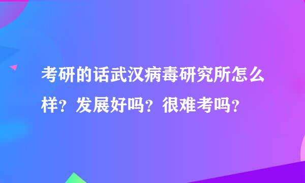 考研的话武汉病毒研究所怎么样？发展好吗？很难考吗？