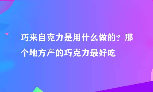 巧来自克力是用什么做的？那个地方产的巧克力最好吃